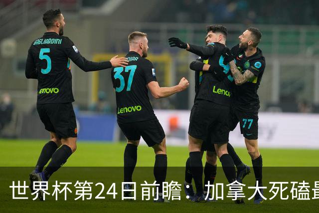 世界杯第24日前瞻：加拿大死磕最大苦主 姆巴佩冲击里程碑