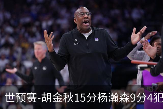 世预赛-胡金秋15分杨瀚森9分4犯 中国男篮主场负日本