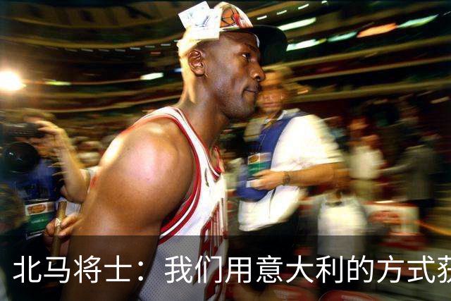 北马将士：我们用意大利的方式获胜 能赢葡萄牙