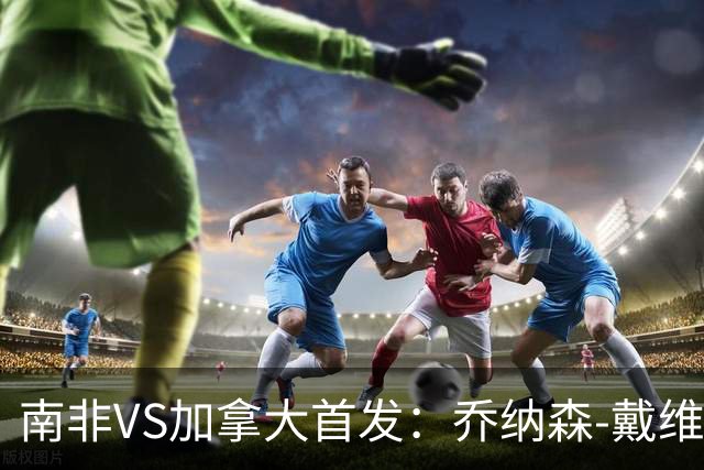 南非VS加拿大首发：乔纳森-戴维布坎南领军 阿芳仍替补