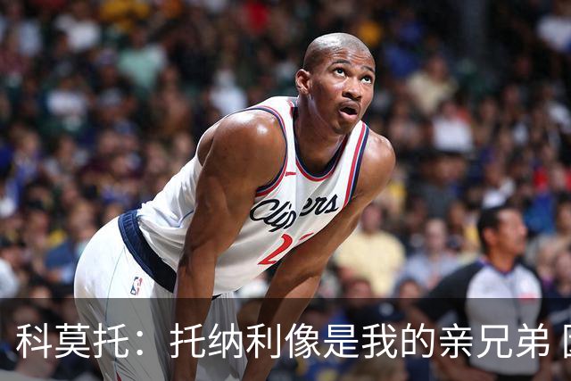 科莫托：托纳利像是我的亲兄弟 因为莫德里奇和C罗非常关注皇马