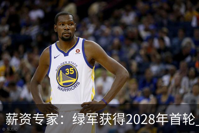 薪资专家：绿军获得2028年首轮 有可能再额外得到一个选秀权
