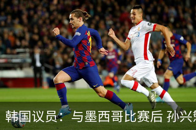 韩国议员：与墨西哥比赛后 孙兴慜与洪明甫更衣室发生冲突