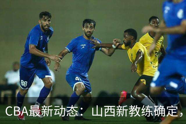 CBA最新动态：山西新教练确定，胡明轩膝伤未愈，刘晓宇重返北控担任助教